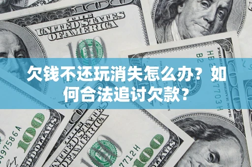 武汉欠钱不还玩消失怎么办？如何合法追讨欠款？