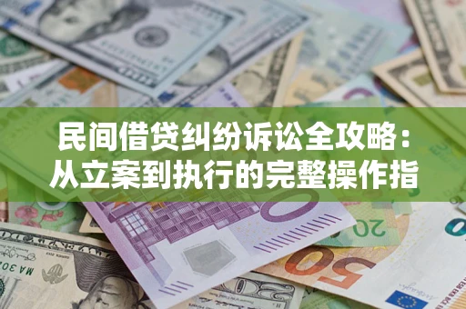 武汉民间借贷纠纷诉讼全攻略：从立案到执行的完整操作指南