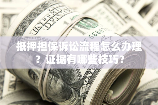 武汉抵押担保诉讼流程怎么办理？证据有哪些技巧？