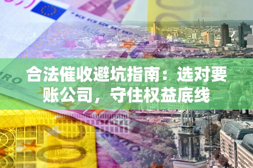 武汉合法催收避坑指南：选对要账公司，守住权益底线