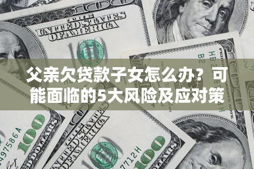 武汉父亲欠贷款子女怎么办?可能面临的5大风险及应对策略 武汉父亲欠贷款子女怎么办?可能面临的5大风险及应对策略