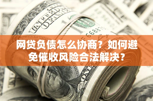 武汉网贷负债怎么协商？如何避免催收风险合法解决？