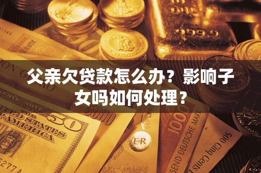 武汉父亲欠贷款怎么办？影响子女吗如何处理？