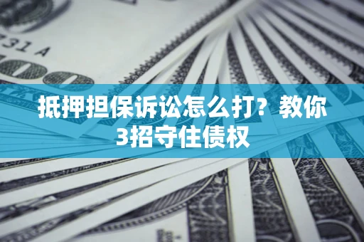 武汉抵押担保诉讼怎么打？教你3招守住债权