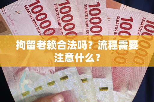 武汉拘留老赖合法吗？流程需要注意什么？