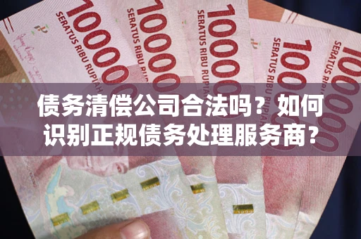 武汉债务清偿公司合法吗？如何识别正规债务处理服务商？