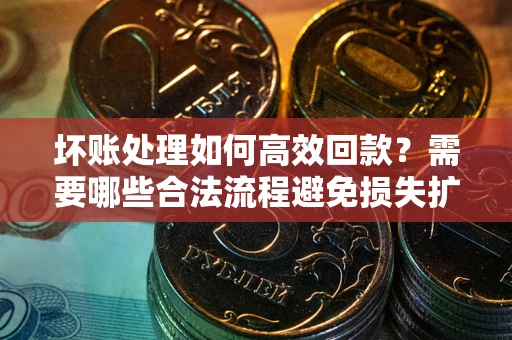 武汉坏账处理如何高效回款？需要哪些合法流程避免损失扩大？