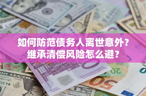 武汉如何防范债务人离世意外？继承清偿风险怎么避？