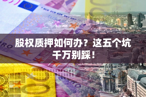 武汉股权质押如何办？这五个坑千万别踩！
