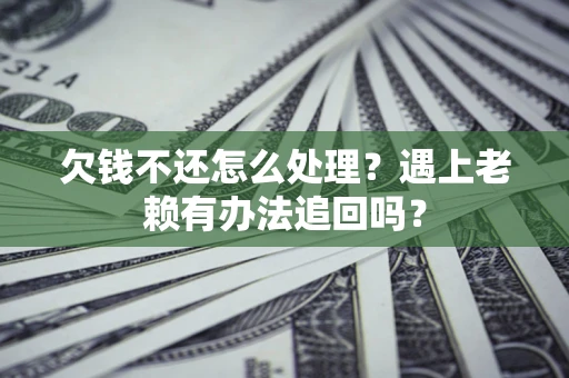武汉欠钱不还怎么处理？遇上老赖有办法追回吗？