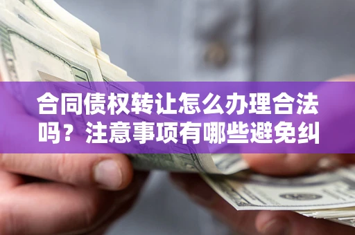 武汉合同债权转让怎么办理合法吗？注意事项有哪些避免纠纷？