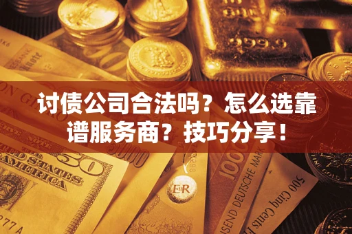 武汉讨债公司合法吗？怎么选靠谱服务商？技巧分享！