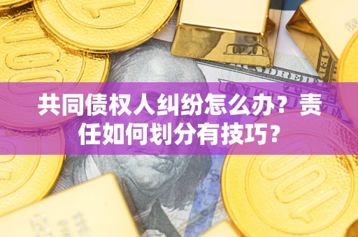 武汉共同债权人纠纷怎么办？责任如何划分有技巧？
