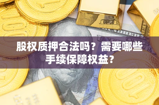 武汉股权质押合法吗？需要哪些手续保障权益？