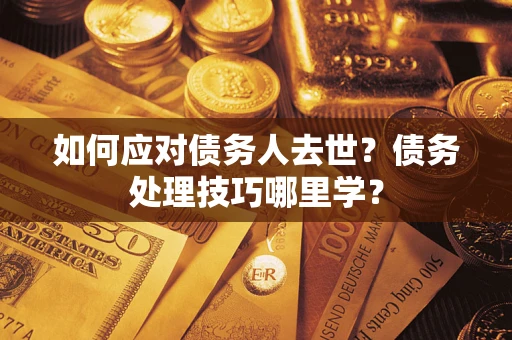 武汉如何应对债务人去世？债务处理技巧哪里学？