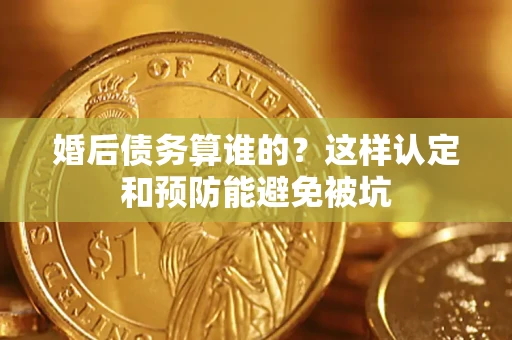 武汉婚后债务算谁的？这样认定和预防能避免被坑