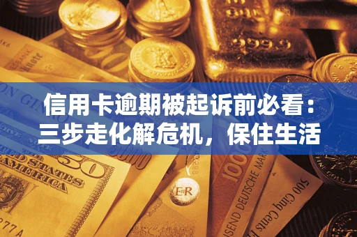 武汉信用卡逾期被起诉前必看：三步走化解危机，保住生活尊严