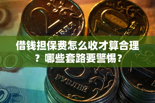 武汉借钱担保费怎么收才算合理？哪些套路要警惕？