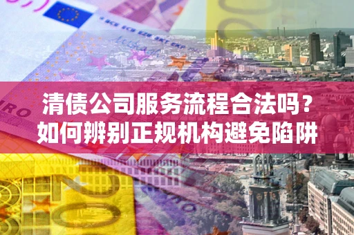 武汉清债公司服务流程合法吗？如何辨别正规机构避免陷阱？