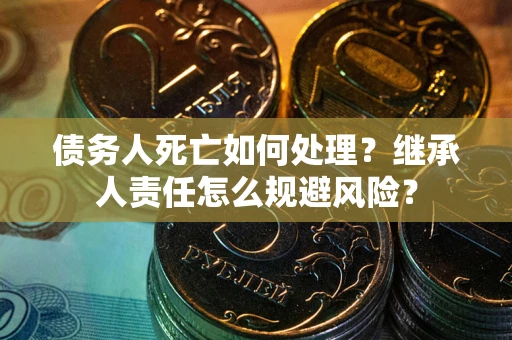 武汉债务人死亡如何处理?继承人责任怎么规避风险? 武汉债务人死亡如何处理?继承人责任怎么规避风险?