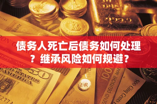 武汉债务人死亡后债务如何处理？继承风险如何规避？