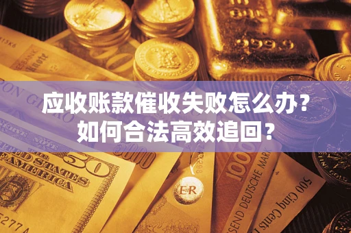 武汉应收账款催收失败怎么办？如何合法高效追回？