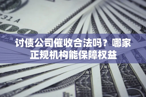 武汉讨债公司催收合法吗？哪家正规机构能保障权益