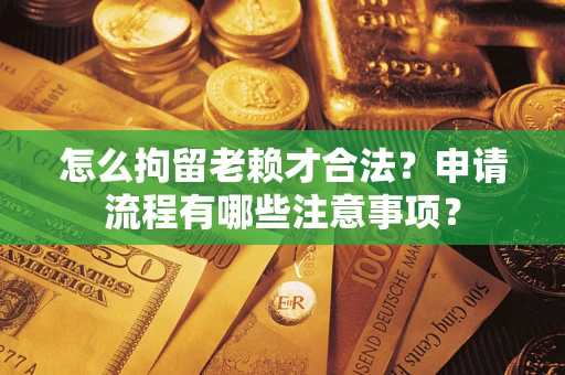 武汉怎么拘留老赖才合法？申请流程有哪些注意事项？