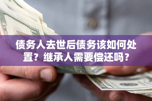 武汉债务人去世后债务该如何处置？继承人需要偿还吗？