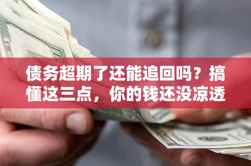 武汉债务超期了还能追回吗？搞懂这三点，你的钱还没凉透