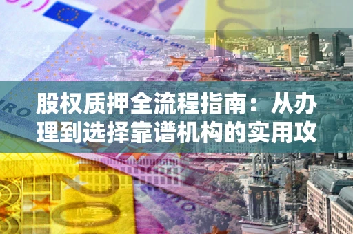 武汉股权质押全流程指南：从办理到选择靠谱机构的实用攻略