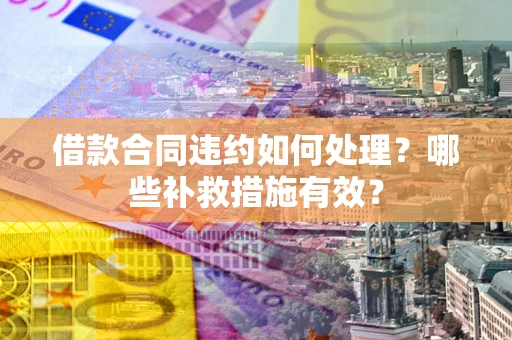 武汉借款合同违约如何处理？哪些补救措施有效？