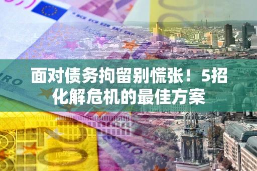 武汉面对债务拘留别慌张！5招化解危机的最佳方案