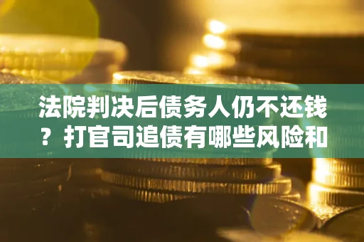 武汉法院判决后债务人仍不还钱？打官司追债有哪些风险和技巧？