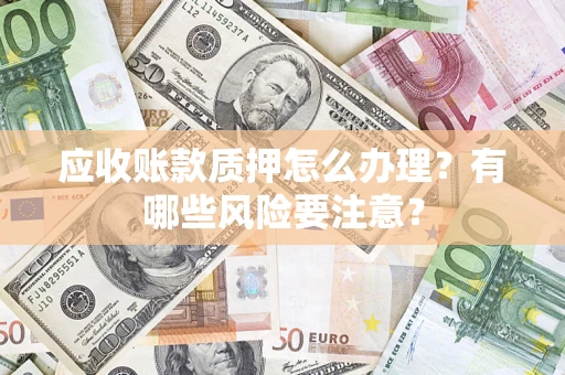 武汉应收账款质押怎么办理？有哪些风险要注意？