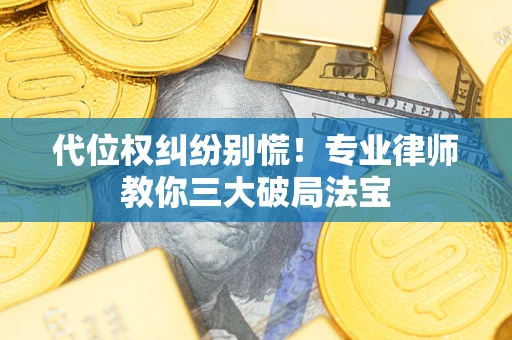武汉代位权纠纷别慌！专业律师教你三大破局法宝