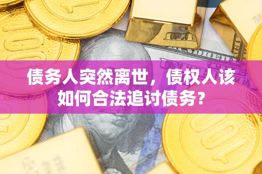 武汉债务人突然离世，债权人该如何合法追讨债务？