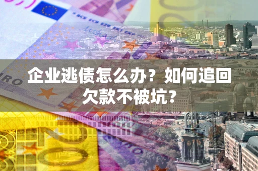 武汉企业逃债怎么办？如何追回欠款不被坑？