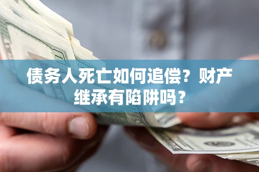武汉债务人死亡如何追偿？财产继承有陷阱吗？
