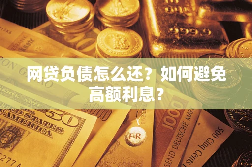 武汉网贷负债怎么还？如何避免高额利息？
