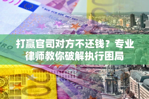 武汉打赢官司对方不还钱？专业律师教你破解执行困局