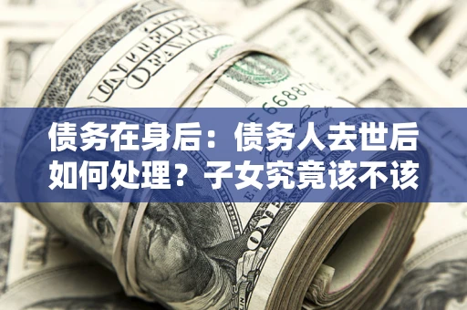 武汉债务在身后：债务人去世后如何处理？子女究竟该不该还钱？
