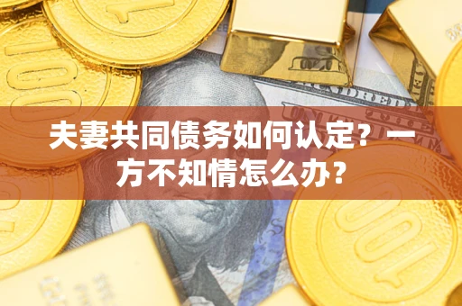 武汉夫妻共同债务如何认定？一方不知情怎么办？