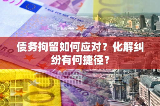 武汉债务拘留如何应对？化解纠纷有何捷径？