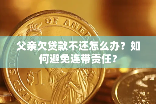 武汉父亲欠贷款不还怎么办？如何避免连带责任？