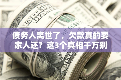 武汉债务人离世了，欠款真的要家人还？这3个真相千万别弄错