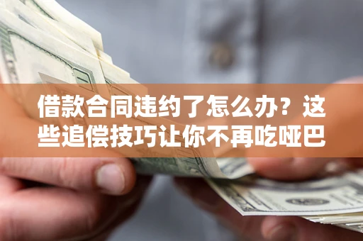 武汉借款合同违约了怎么办？这些追偿技巧让你不再吃哑巴亏