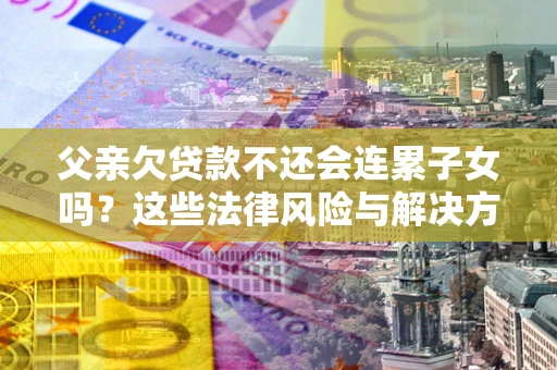 武汉父亲欠贷款不还会连累子女吗？这些法律风险与解决方法要早知道！