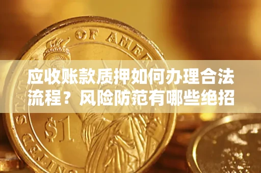 武汉应收账款质押如何办理合法流程？风险防范有哪些绝招？