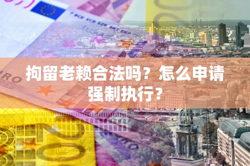 武汉拘留老赖合法吗？怎么申请强制执行？